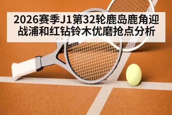2026赛季J1第32轮鹿岛鹿角迎战浦和红钻铃木优磨抢点分析